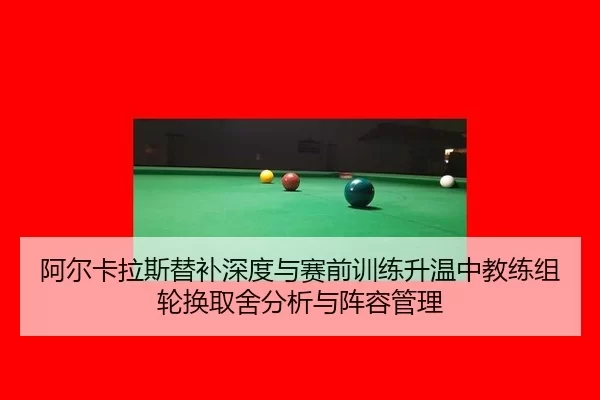 阿尔卡拉斯替补深度与赛前训练升温中教练组轮换取舍分析与阵容管理