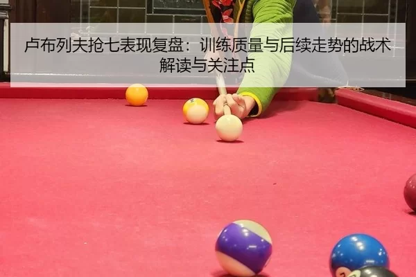 卢布列夫抢七表现复盘：训练质量与后续走势的战术解读与关注点