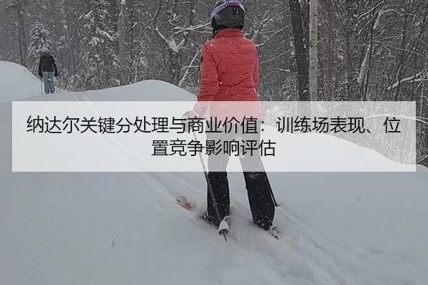 纳达尔关键分处理与商业价值：训练场表现、位置竞争影响评估