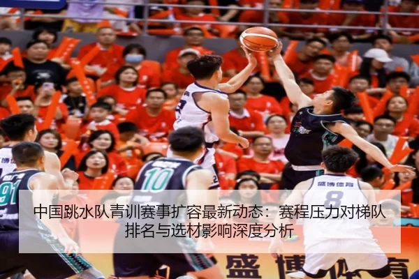 中国跳水队青训赛事扩容最新动态：赛程压力对梯队排名与选材影响深度分析